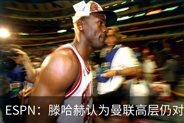 ESPN：滕哈赫认为曼联高层仍对他有信心