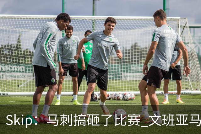 Skip：马刺搞砸了比赛 文班亚马就像詹姆斯一样没有关键基因